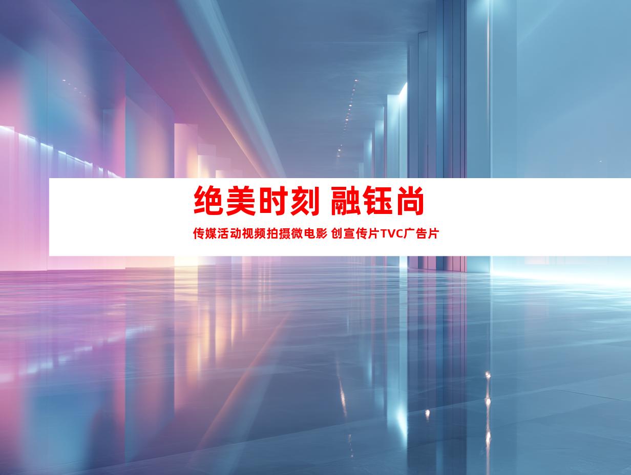 苏州绝美时刻 融钰尚传媒活动视频拍摄微电影 创宣传片TVC广告片